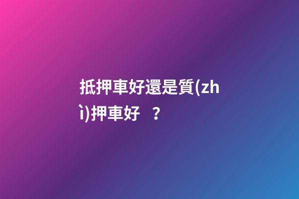 抵押車好還是質(zhì)押車好？